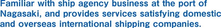 Familiar with ship agency business at the port of Nagasaki, and provides services satisfying domestic and overseas international shipping companies.